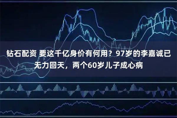 钻石配资 要这千亿身价有何用？97岁的李嘉诚已无力回天，两个60岁儿子成心病