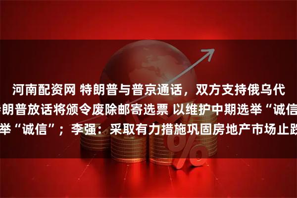 河南配资网 特朗普与普京通话，双方支持俄乌代表团进行直接谈判；特朗普放话将颁令废除邮寄选票 以维护中期选举“诚信”；李强：采取有力措施巩固房地产市场止跌回稳态势｜早报