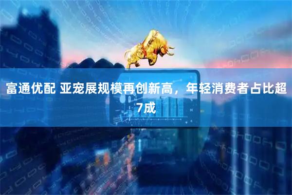 富通优配 亚宠展规模再创新高，年轻消费者占比超7成