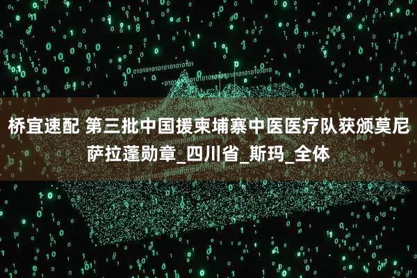 桥宜速配 第三批中国援柬埔寨中医医疗队获颁莫尼萨拉蓬勋章_四川省_斯玛_全体