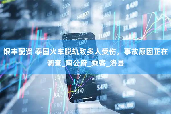 银丰配资 泰国火车脱轨致多人受伤，事故原因正在调查_陶公府_乘客_洛县