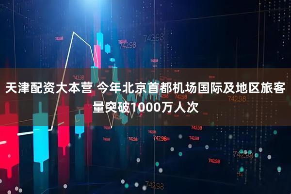 天津配资大本营 今年北京首都机场国际及地区旅客量突破1000万人次