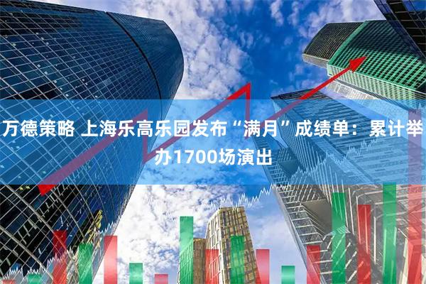 万德策略 上海乐高乐园发布“满月”成绩单：累计举办1700场演出