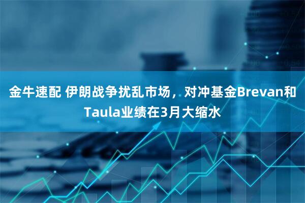 金牛速配 伊朗战争扰乱市场，对冲基金Brevan和Taula业绩在3月大缩水