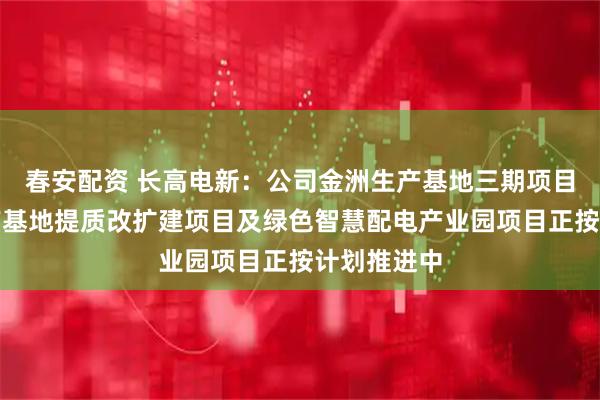 春安配资 长高电新：公司金洲生产基地三期项目、望城生产基地提质改扩建项目及绿色智慧配电产业园项目正按计划推进中