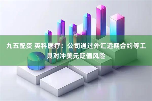 九五配资 英科医疗：公司通过外汇远期合约等工具对冲美元贬值风险
