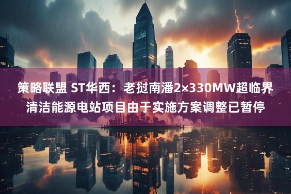 策略联盟 ST华西：老挝南潘2×330MW超临界清洁能源电站项目由于实施方案调整已暂停