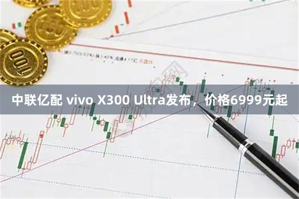 中联亿配 vivo X300 Ultra发布，价格6999元起