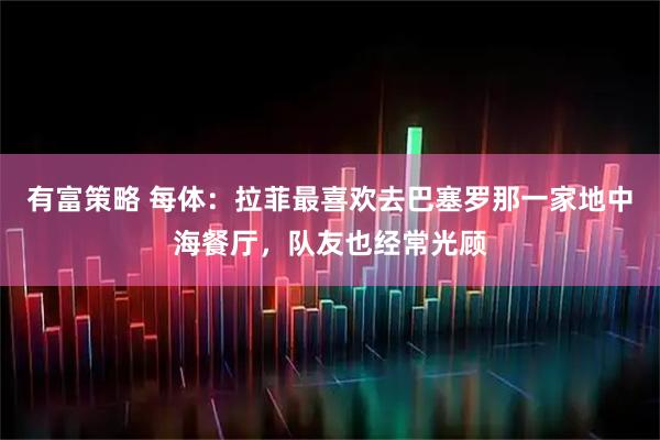 有富策略 每体：拉菲最喜欢去巴塞罗那一家地中海餐厅，队友也经常光顾