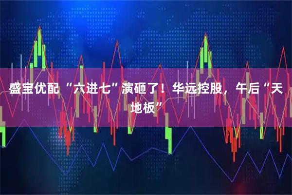 盛宝优配 “六进七”演砸了！华远控股，午后“天地板”