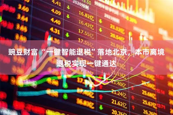 豌豆财富 “一键智能退税”落地北京，本市离境退税实现一键通达