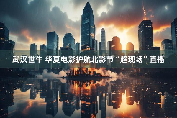 武汉世牛 华夏电影护航北影节“超现场”直播
