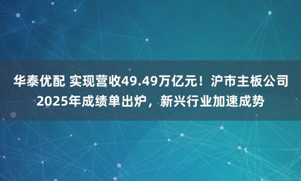 华泰优配 实现营收49.49万亿元！沪市主板公司2025年成绩单出炉，新兴行业加速成势