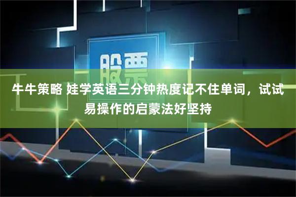 牛牛策略 娃学英语三分钟热度记不住单词，试试易操作的启蒙法好坚持