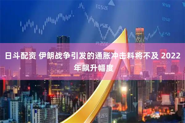 日斗配资 伊朗战争引发的通胀冲击料将不及 2022 年飙升幅度