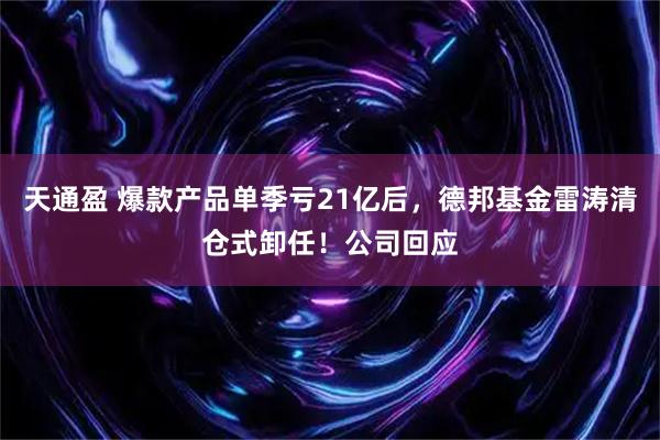 天通盈 爆款产品单季亏21亿后，德邦基金雷涛清仓式卸任！公司回应