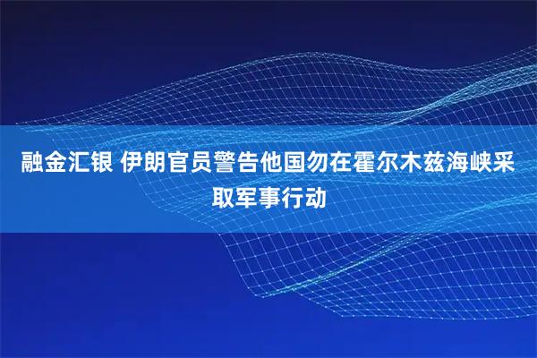 融金汇银 伊朗官员警告他国勿在霍尔木兹海峡采取军事行动