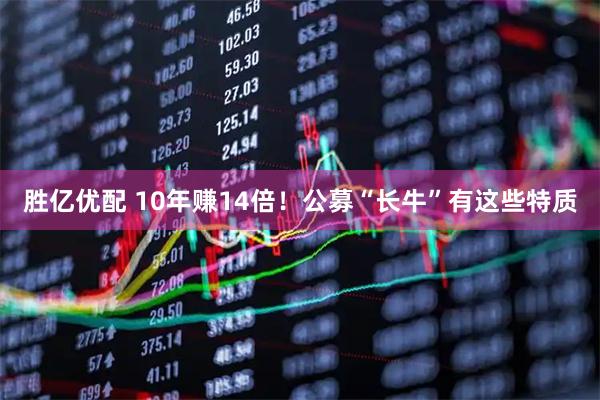 胜亿优配 10年赚14倍！公募“长牛”有这些特质