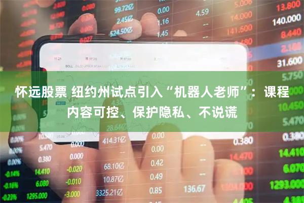 怀远股票 纽约州试点引入“机器人老师”：课程内容可控、保护隐私、不说谎
