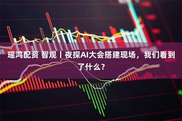 瑶鸿配资 智观丨夜探AI大会搭建现场，我们看到了什么？