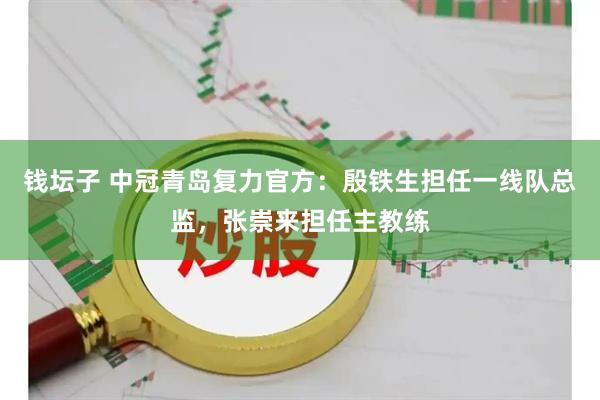 钱坛子 中冠青岛复力官方：殷铁生担任一线队总监，张崇来担任主教练