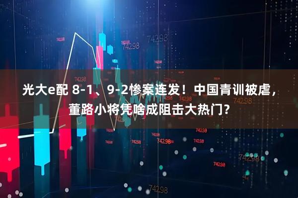光大e配 8-1、9-2惨案连发！中国青训被虐，董路小将凭啥成阻击大热门？