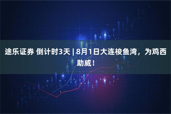 途乐证券 倒计时3天 | 8月1日大连梭鱼湾，为鸡西助威！